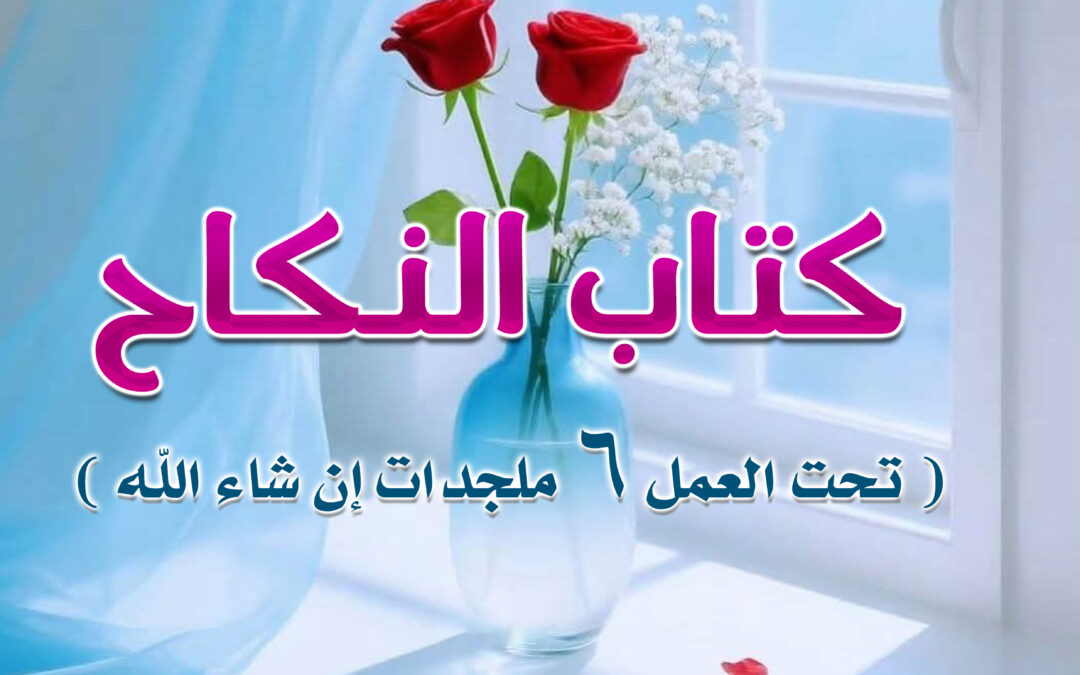 (17) 2 – كتاب النكاح ( تحت العمل 6 ملجدات إن شاء الله )
